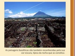 As paisagens basálticas são também reconhecidas pela sua 
cor escura, típica da rocha que as constitui. 
 