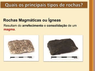 Rochas Magmáticas ou Ígneas 
Resultam do arrefecimento e consolidação de um 
magma. 
 