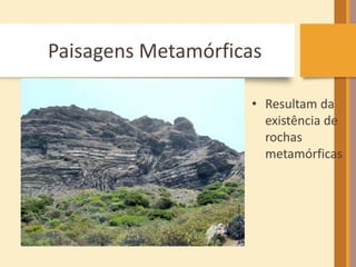 Paisagens Metamórficas 
• Resultam da 
existência de 
rochas 
metamórficas 
 