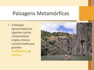 Paisagens Metamórficas 
• A foliação 
apresentada por 
algumas rochas 
metamórficas 
origina relevos 
caracterizados por 
grandes 
desfiladeiros e 
ravinas. 
47 
 