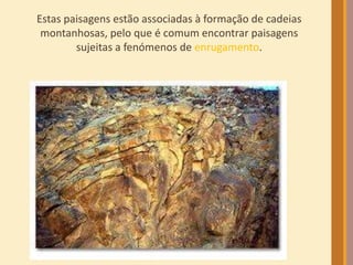 Estas paisagens estão associadas à formação de cadeias 
montanhosas, pelo que é comum encontrar paisagens 
sujeitas a fenómenos de enrugamento. 
 