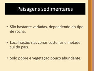 Paisagens sedimentares 
• São bastante variadas, dependendo do tipo 
de rocha. 
• Localização: nas zonas costeiras e metade 
sul do país. 
• Solo pobre e vegetação pouco abundante. 
 
