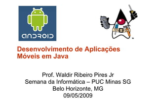 Desenvolvimento de Aplicações
Móveis em Java

       Prof. Waldir Ribeiro Pires Jr
  Semana da Informática – PUC Minas SG
           Belo Horizonte, MG
               09/05/2009
 