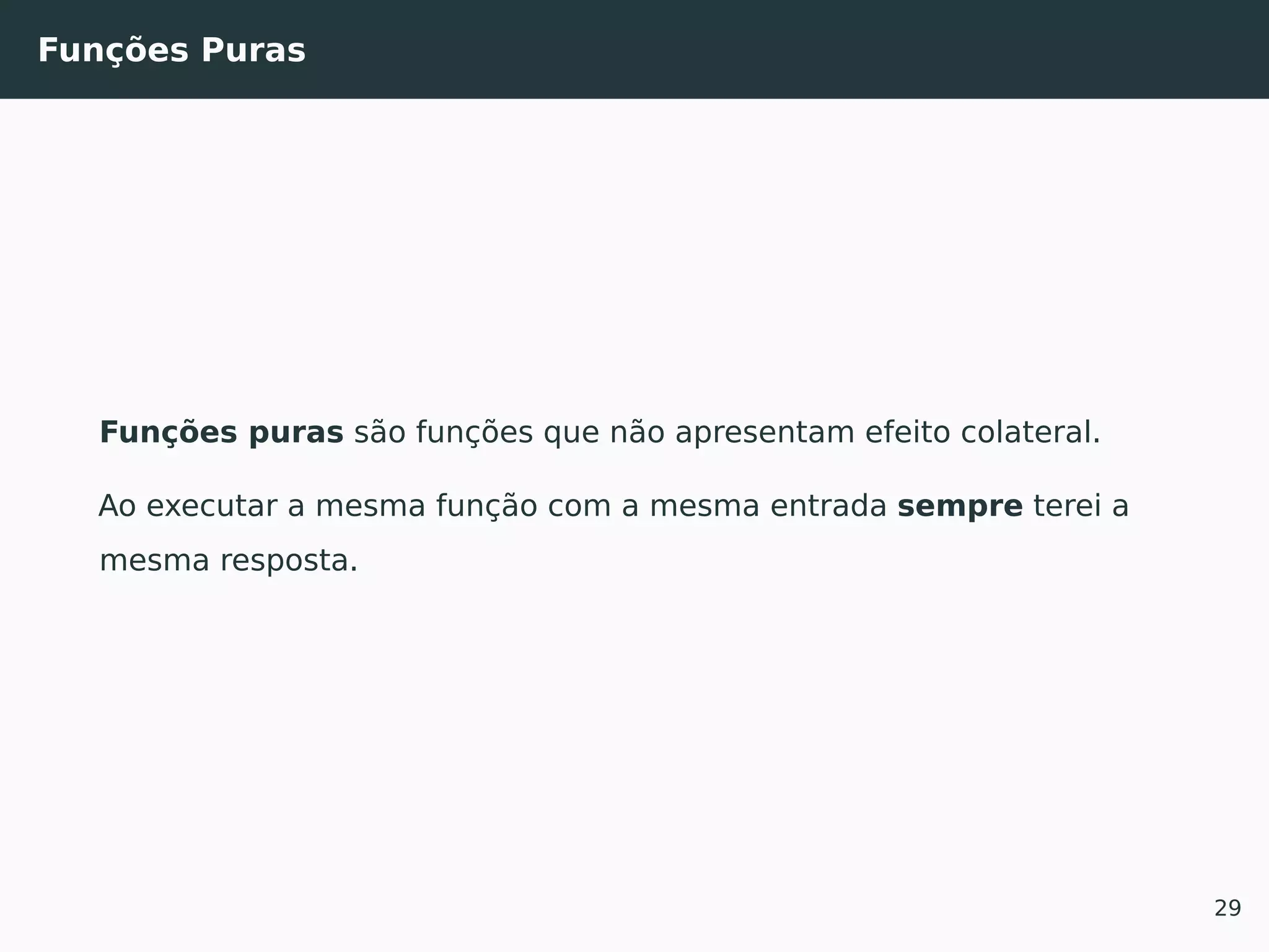 Funções Puras
Funções puras são funções que não apresentam efeito colateral.
Ao executar a mesma função com a mesma entrada sempre terei a
mesma resposta.
29
 