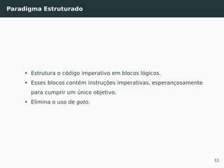 Paradigma Estruturado
• Estrutura o código imperativo em blocos lógicos.
• Esses blocos contém instruções imperativas, esperançosamente
para cumprir um único objetivo.
• Elimina o uso de goto.
11
 