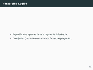 Paradigma Lógico
• Especiﬁca-se apenas fatos e regras de inferência.
• O objetivo (retorno) é escrito em forma de pergunta.
20
 