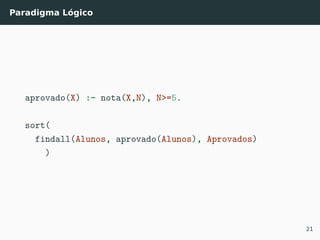 Paradigma Lógico
aprovado(X) :- nota(X,N), N>=5.
sort(
findall(Alunos, aprovado(Alunos), Aprovados)
)
21
 