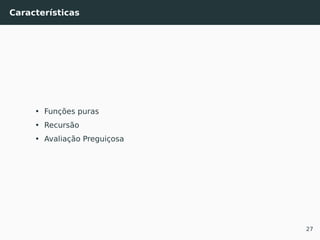 Características
• Funções puras
• Recursão
• Avaliação Preguiçosa
27
 