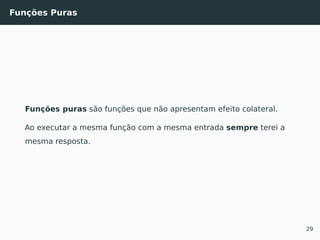 Funções Puras
Funções puras são funções que não apresentam efeito colateral.
Ao executar a mesma função com a mesma entrada sempre terei a
mesma resposta.
29
 
