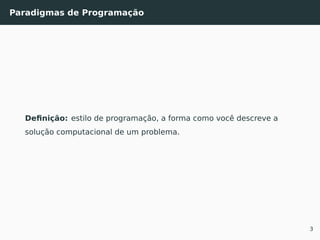 Paradigmas de Programação
Deﬁnição: estilo de programação, a forma como você descreve a
solução computacional de um problema.
3
 