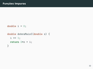 Funções Impuras
double i = 0;
double dobraMaisI(double x) {
i += 1;
return 2*x + i;
}
32
 