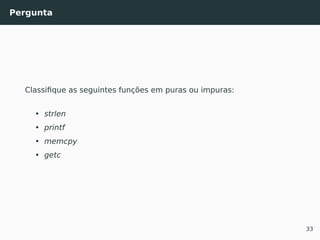 Pergunta
Classiﬁque as seguintes funções em puras ou impuras:
• strlen
• printf
• memcpy
• getc
33
 