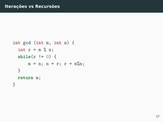 Iterações vs Recursões
int gcd (int m, int n) {
int r = m % n;
while(r != 0) {
m = n; n = r; r = m%n;
}
return m;
}
37
 
