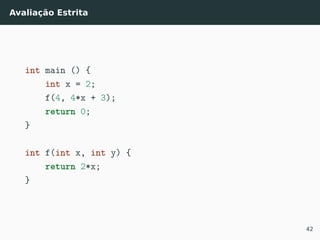 Avaliação Estrita
int main () {
int x = 2;
f(4, 4*x + 3);
return 0;
}
int f(int x, int y) {
return 2*x;
}
42
 