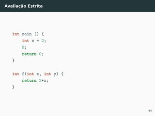 Avaliação Estrita
int main () {
int x = 2;
8;
return 0;
}
int f(int x, int y) {
return 2*x;
}
44
 