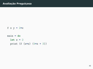 Avaliação Preguiçosa
f x y = 2*x
main = do
let z = 2
print (f (z*z) (4*z + 3))
45
 