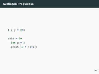 Avaliação Preguiçosa
f x y = 2*x
main = do
let z = 2
print (2 * (z*z))
46
 