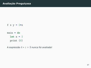 Avaliação Preguiçosa
f x y = 2*x
main = do
let z = 2
print (8)
A expressão 4 ∗ z + 3 nunca foi avaliada!
47
 