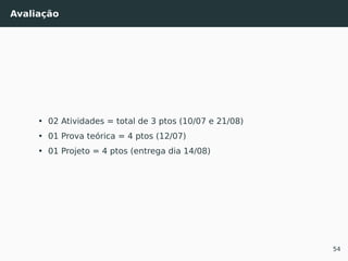 Avaliação
• 02 Atividades = total de 3 ptos (10/07 e 21/08)
• 01 Prova teórica = 4 ptos (12/07)
• 01 Projeto = 4 ptos (entrega dia 14/08)
54
 