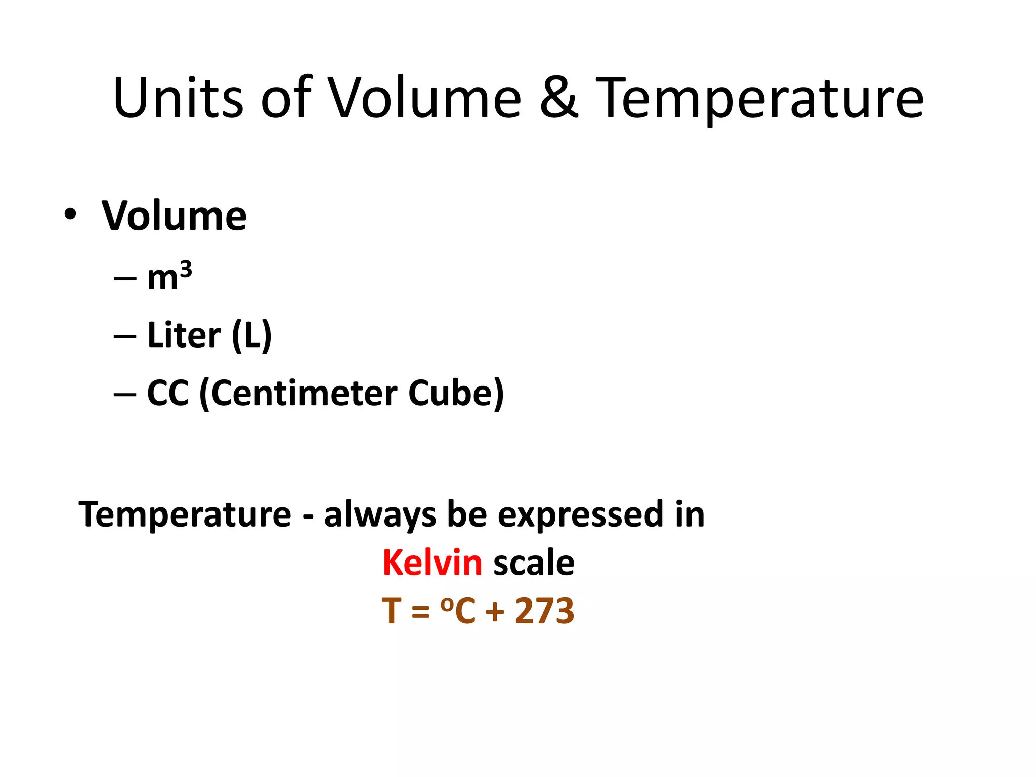 Units of Volume & Temperature
• Volume
– m3
– Liter (L)
– CC (Centimeter Cube)
Temperature - always be expressed in
Kelvin scale
T = oC + 273
 