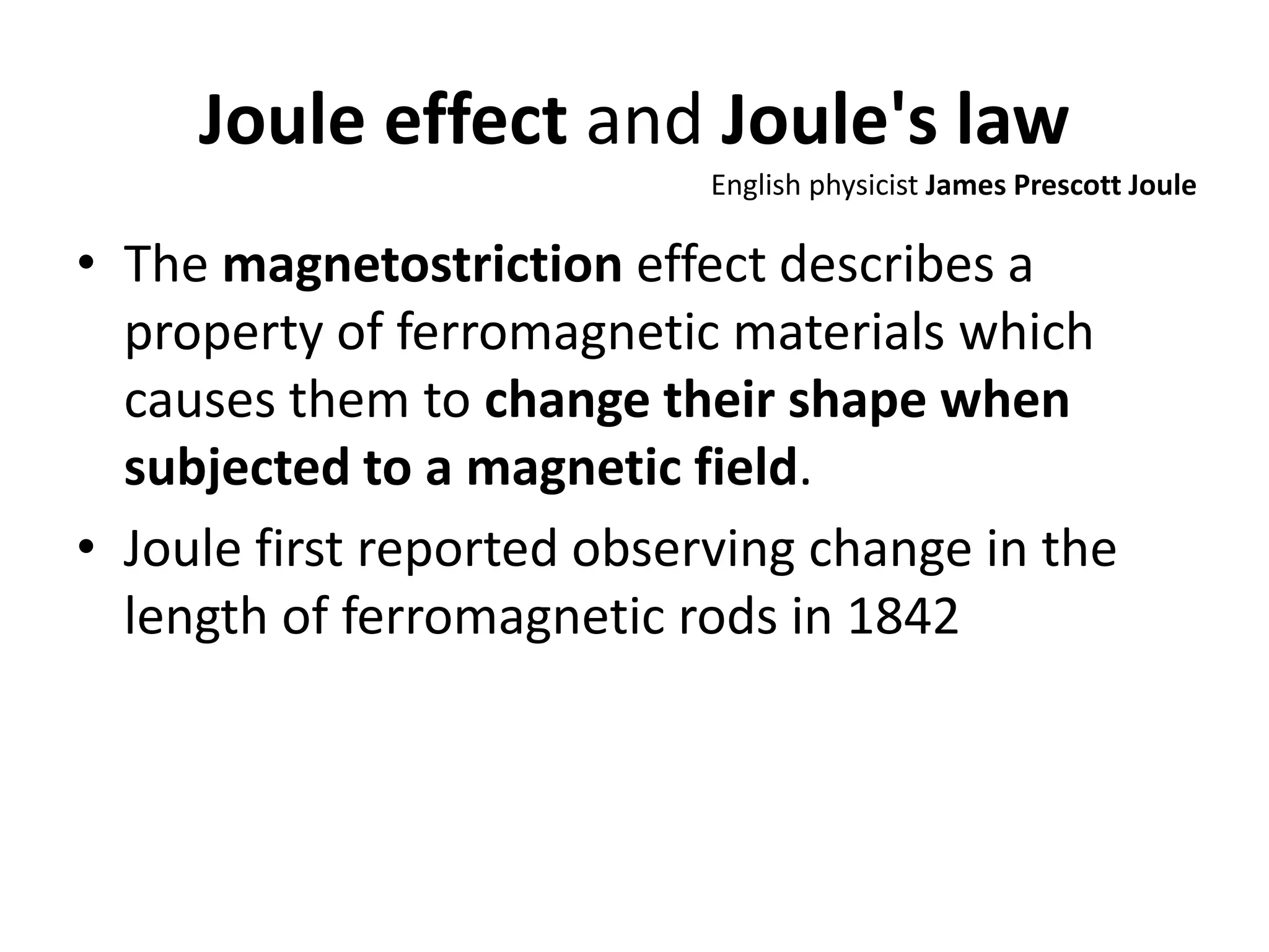 Joule effect and Joule's law
• The magnetostriction effect describes a
property of ferromagnetic materials which
causes them to change their shape when
subjected to a magnetic field.
• Joule first reported observing change in the
length of ferromagnetic rods in 1842
English physicist James Prescott Joule
 