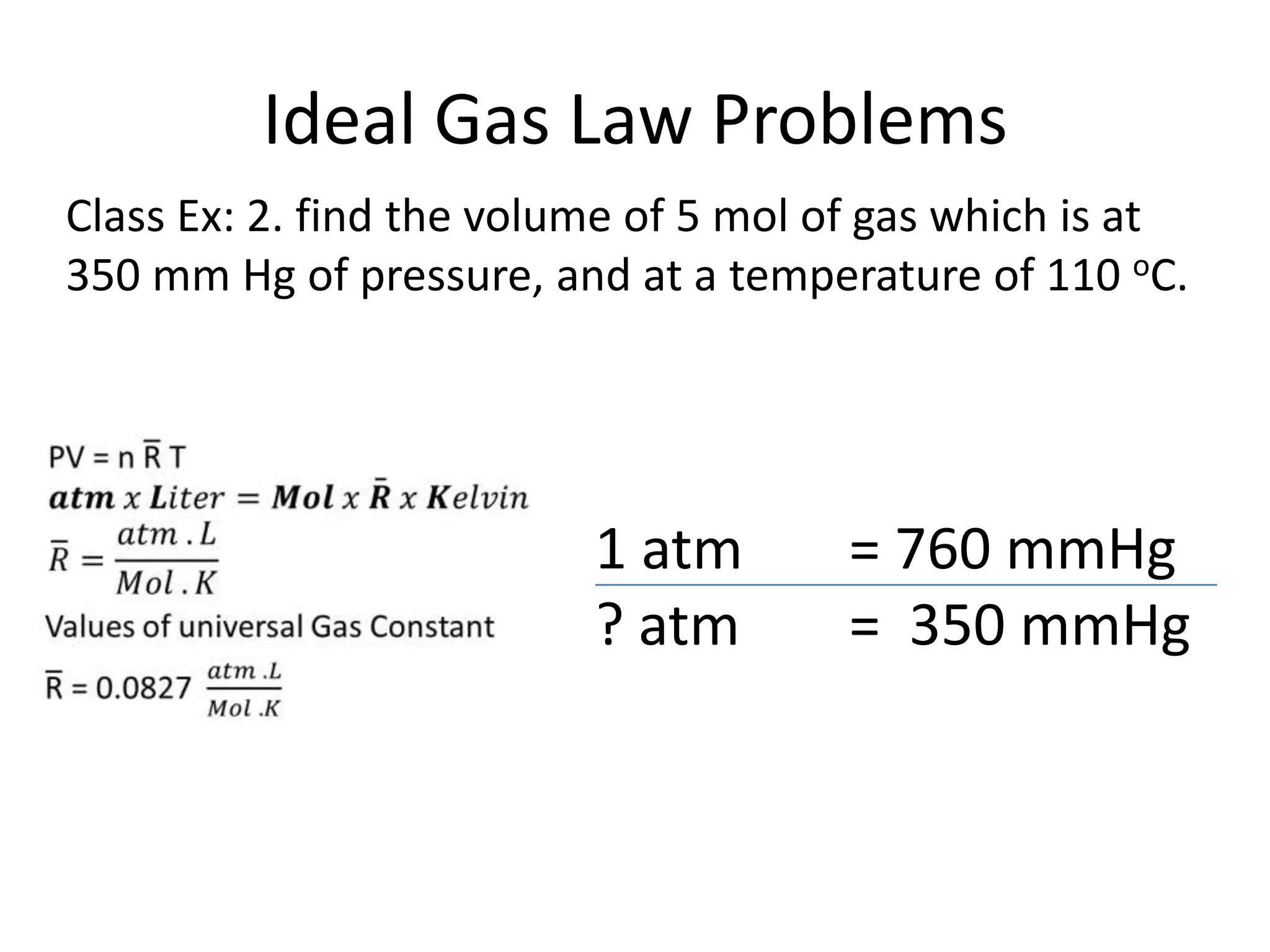 Ideal Gas Law Problems
Class Ex: 2. find the volume of 5 mol of gas which is at
350 mm Hg of pressure, and at a temperature of 110 oC.
1 atm = 760 mmHg
? atm = 350 mmHg
 