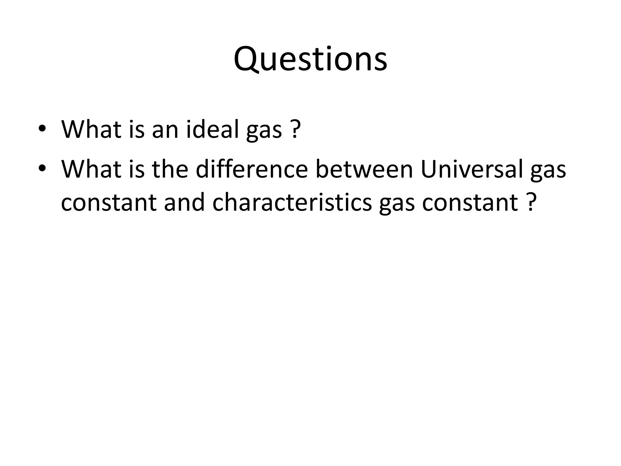 Questions
• What is an ideal gas ?
• What is the difference between Universal gas
constant and characteristics gas constant ?
 