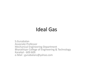 Ideal Gas
S.Gunabalan
Associate Professor
Mechanical Engineering Department
Bharathiyar College of Engineering & Technology
Karaikal - 609 609.
e-Mail : gunabalans@yahoo.com
 