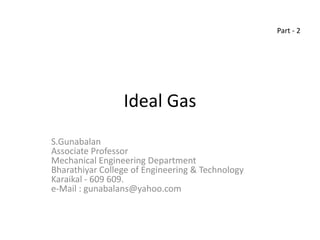 Ideal Gas
S.Gunabalan
Associate Professor
Mechanical Engineering Department
Bharathiyar College of Engineering & Technology
Karaikal - 609 609.
e-Mail : gunabalans@yahoo.com
Part - 2
 