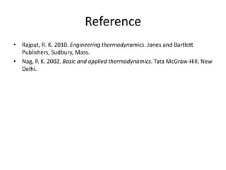 Reference
• Rajput, R. K. 2010. Engineering thermodynamics. Jones and Bartlett
Publishers, Sudbury, Mass.
• Nag, P. K. 2002. Basic and applied thermodynamics. Tata McGraw-Hill, New
Delhi.
 
