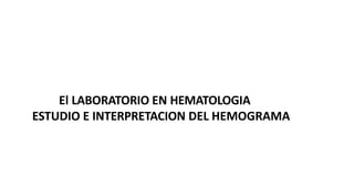 El LABORATORIO EN HEMATOLOGIA
ESTUDIO E INTERPRETACION DEL HEMOGRAMA
 