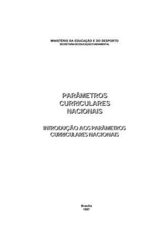 MINISTÉRIO DA EDUCAÇÃO E DO DESPORTO
      SECRETARIA DE EDUCAÇÃO FUNDAMENTAL




       PARÂMETROS
      CURRICULARES
        NACIONAIS

INTRODUÇÃO AOS PARÂMETROS
   CURRICULARES NACIONAIS




                    Brasília
                     1997
 
