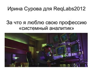 Ирина Сурова для ReqLabs2012

За что я люблю свою профессию
     «системный аналитик»
 
