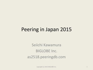 Peering in Japan 2015
Seiichi Kawamura
BIGLOBE Inc.
as2518.peeringdb.com
copyright (c) 2015 BIGLOBE Inc. 1
 
