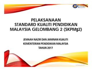 PELAKSANAAN
STANDARD KUALITI PENDIDIKAN
MALAYSIA GELOMBANG 2 (SKPMg2)
JEMAAH NAZIR DAN JAMINAN KUALITI
KEMENTERIAN PENDIDIKAN MALAYSIA
TAHUN 2017
13 Februari 2017
2017:Task Force SKPMg2/JNJK/KPM
 