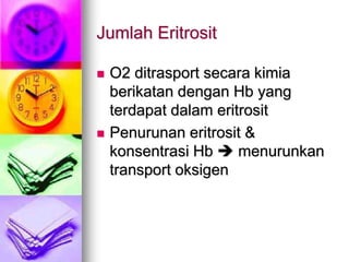 Jumlah Eritrosit
 O2 ditrasport secara kimia
berikatan dengan Hb yang
terdapat dalam eritrosit
 Penurunan eritrosit &
konsentrasi Hb  menurunkan
transport oksigen
 