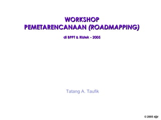 WORKSHOP PEMETARENCANAAN  (ROADMAPPING) di BPPT & Ristek - 2005 Tatang A. Taufik 