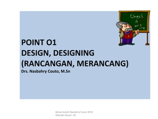 POINT O1
DESIGN, DESIGNING
(RANCANGAN, MERANCANG)
Drs. Nasbahry Couto, M.Sn
Bahan kuliah Nasbahry Couto 2014
Metode Desain -01
 