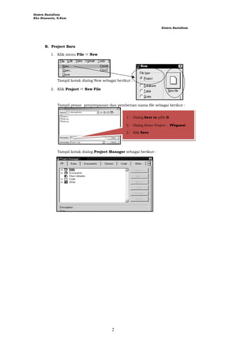 Sistem BasisData
Eko Siswanto, S.Kom
2
Sistem BasisData
B. Project Baru
1. Klik menu File  New
Tampil kotak dialog New sebagai berikut :
2. Klik Project  New File
Tampil pesan penyimpanan dan pemberian nama file sebagai berikut :
1. Dialog Save in pilih D
2. Dialog Enter Project : PPegawai
3. Klik Save
Tampil kotak dialog Project Manager sebagai berikut :
 