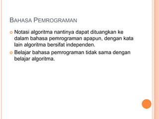 BAHASA PEMROGRAMAN
 Notasi algoritma nantinya dapat dituangkan ke
dalam bahasa pemrograman apapun, dengan kata
lain algoritma bersifat independen.
 Belajar bahasa pemrograman tidak sama dengan
belajar algoritma.
 