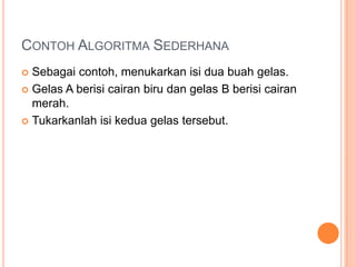 CONTOH ALGORITMA SEDERHANA
 Sebagai contoh, menukarkan isi dua buah gelas.
 Gelas A berisi cairan biru dan gelas B berisi cairan
merah.
 Tukarkanlah isi kedua gelas tersebut.
 