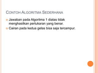 CONTOH ALGORITMA SEDERHANA
 Jawaban pada Algoritma 1 diatas tidak
menghasilkan pertukaran yang benar.
 Cairan pada kedua gelas bisa saja tercampur.
 