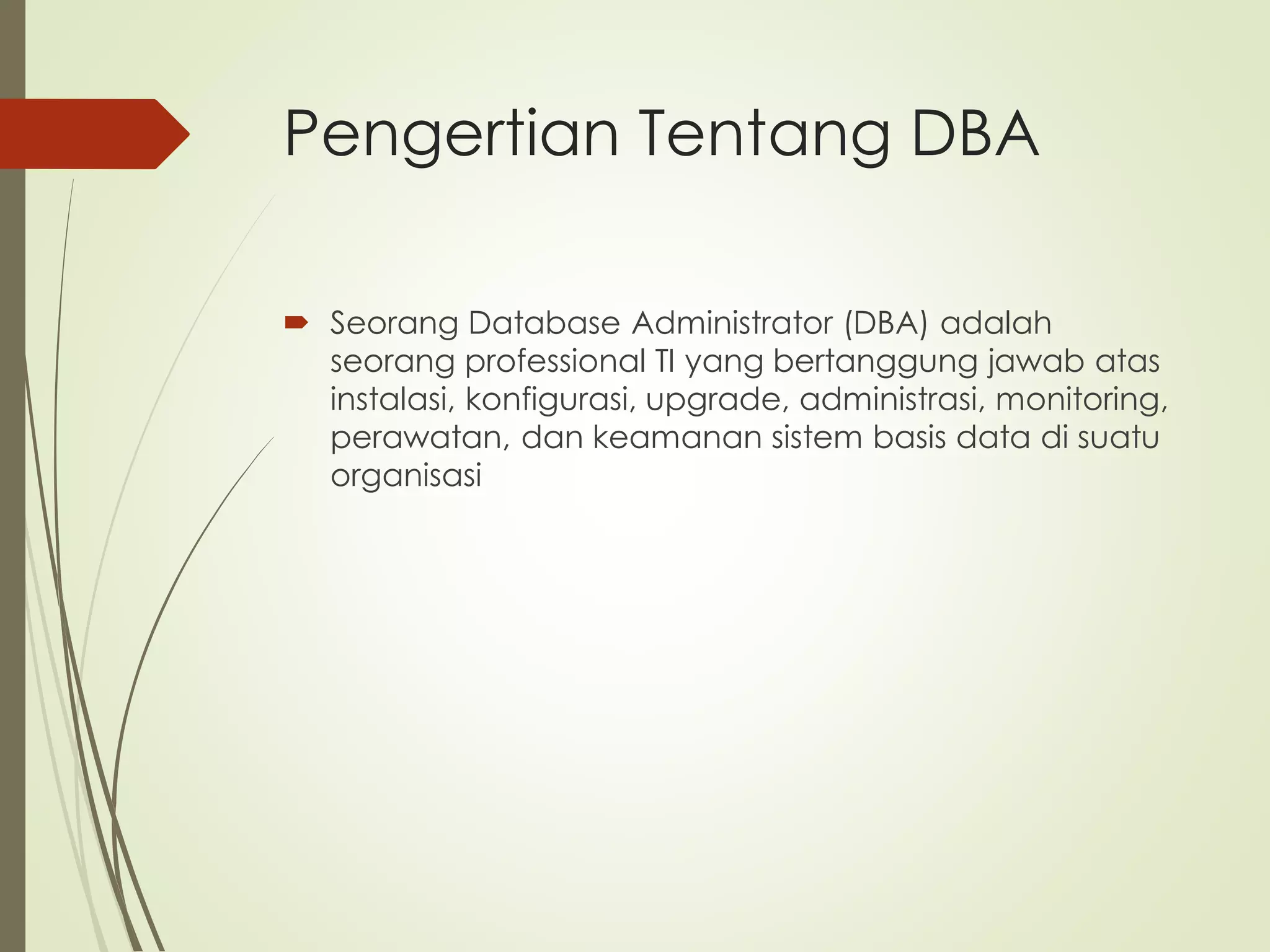 Pengertian Tentang DBA
 Seorang Database Administrator (DBA) adalah
seorang professional TI yang bertanggung jawab atas
instalasi, konfigurasi, upgrade, administrasi, monitoring,
perawatan, dan keamanan sistem basis data di suatu
organisasi
 