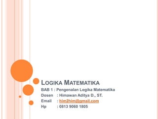 LOGIKA MATEMATIKA
BAB 1 : Pengenalan Logika Matematika
Dosen : Himawan Aditya D., ST.
Email : him2him@gmail.com
Hp      : 0813 9060 1805
 
