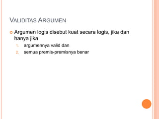 VALIDITAS ARGUMEN
   Argumen logis disebut kuat secara logis, jika dan
    hanya jika
    1.   argumennya valid dan
    2.   semua premis-premisnya benar
 