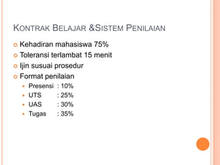 KONTRAK BELAJAR &SISTEM PENILAIAN
 Kehadiran mahasiswa 75%
 Toleransi terlambat 15 menit

 Ijin susuai prosedur

 Format penilaian
     Presensi   : 10%
     UTS        : 25%
     UAS        : 30%
     Tugas      : 35%
 