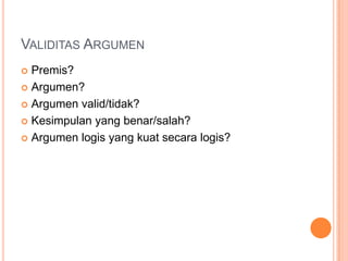 VALIDITAS ARGUMEN
 Premis?
 Argumen?

 Argumen valid/tidak?

 Kesimpulan yang benar/salah?

 Argumen logis yang kuat secara logis?
 