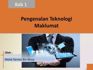 Bab 1
Pengenalan Teknologi
Maklumat
Oleh :
Mohd Tarmizi Bin Musa
 