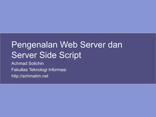 Pengenalan Web Server dan Server Side Script Achmad Solichin Fakultas Teknologi Informasi http://achmatim.net   