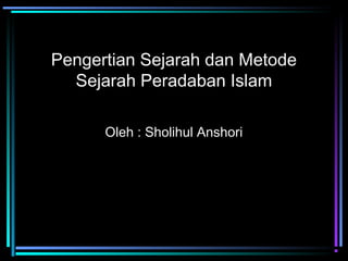 Pengertian Sejarah dan Metode
  Sejarah Peradaban Islam

      Oleh : Sholihul Anshori
 